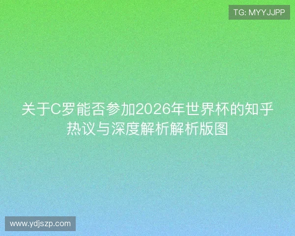 关于C罗能否参加2026年世界杯的知乎热议与深度解析解析版图